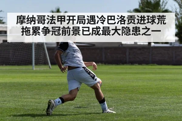 摩纳哥法甲开局遇冷巴洛贡进球荒拖累争冠前景已成最大隐患之一