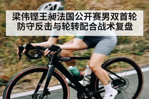 梁伟铿王昶法国公开赛男双首轮防守反击与轮转配合战术复盘