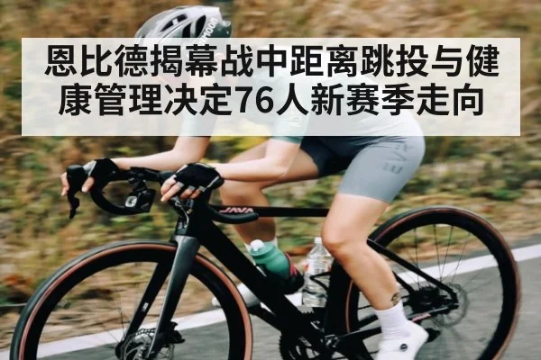 恩比德揭幕战中距离跳投与健康管理决定76人新赛季走向