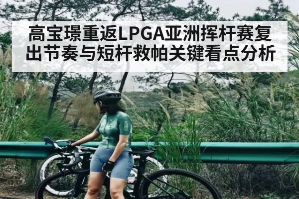 高宝璟重返LPGA亚洲挥杆赛复出节奏与短杆救帕关键看点分析