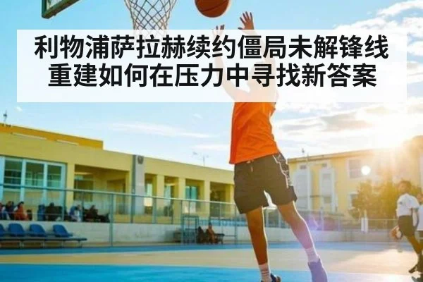利物浦萨拉赫续约僵局未解锋线重建如何在压力中寻找新答案